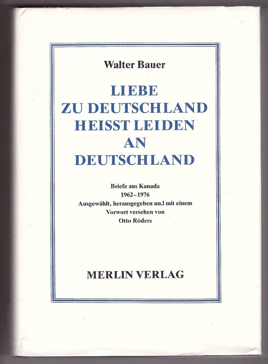 BAUER, WALTER - Liebe Zu Deutschland Heisst Leiden an Deutschland Briefe Aus Kanada 1962-1976