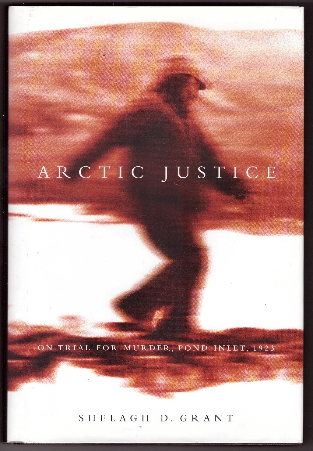 GRANT, SHELAGH D. - Arctic Justice on Trial for Murder, Pond Inlet, 1923