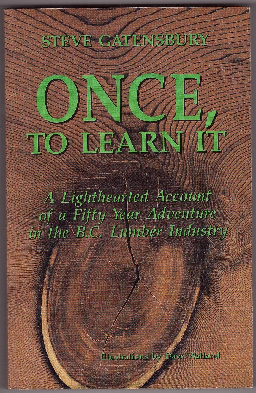 GATENSBURY, STEVE - Once, to Learn It a Lighthearted Account of a Fifty Year Adventure in the B.C. Lumber Industry