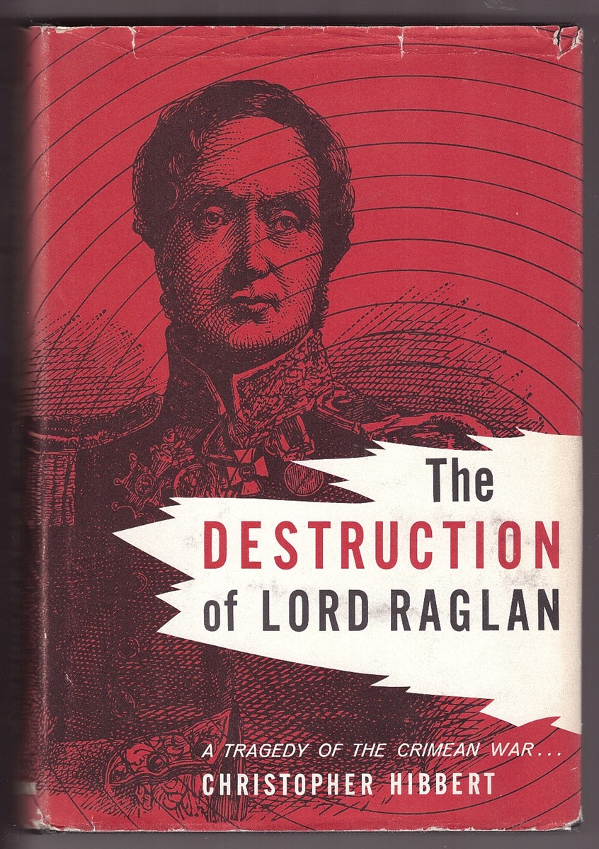 HIBBERT, CHRISTOPHER - The Destruction of Lord Raglan a Tragedy of the Crimean War 1854