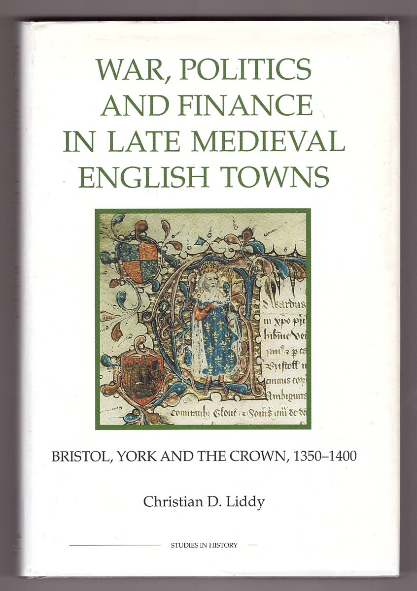 LIDDY, CHRISTIAN D. - War, Politics and Finance in Late Medieval English Towns Bristol, York and the Crown, 1350