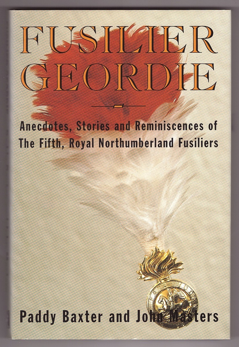 PADDY BAXTER & JOHN MASTERS - Fusilier Geordie; Anecdotes, Stories & Reminiscences of the Fifth, Royal Northumberland Fusiliers