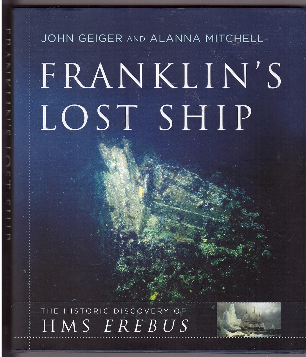 GEIGER, JOHN &  ALANNA MITCHELL - Franklin's Lost Ship the Historic Discovery of Hms Erebus