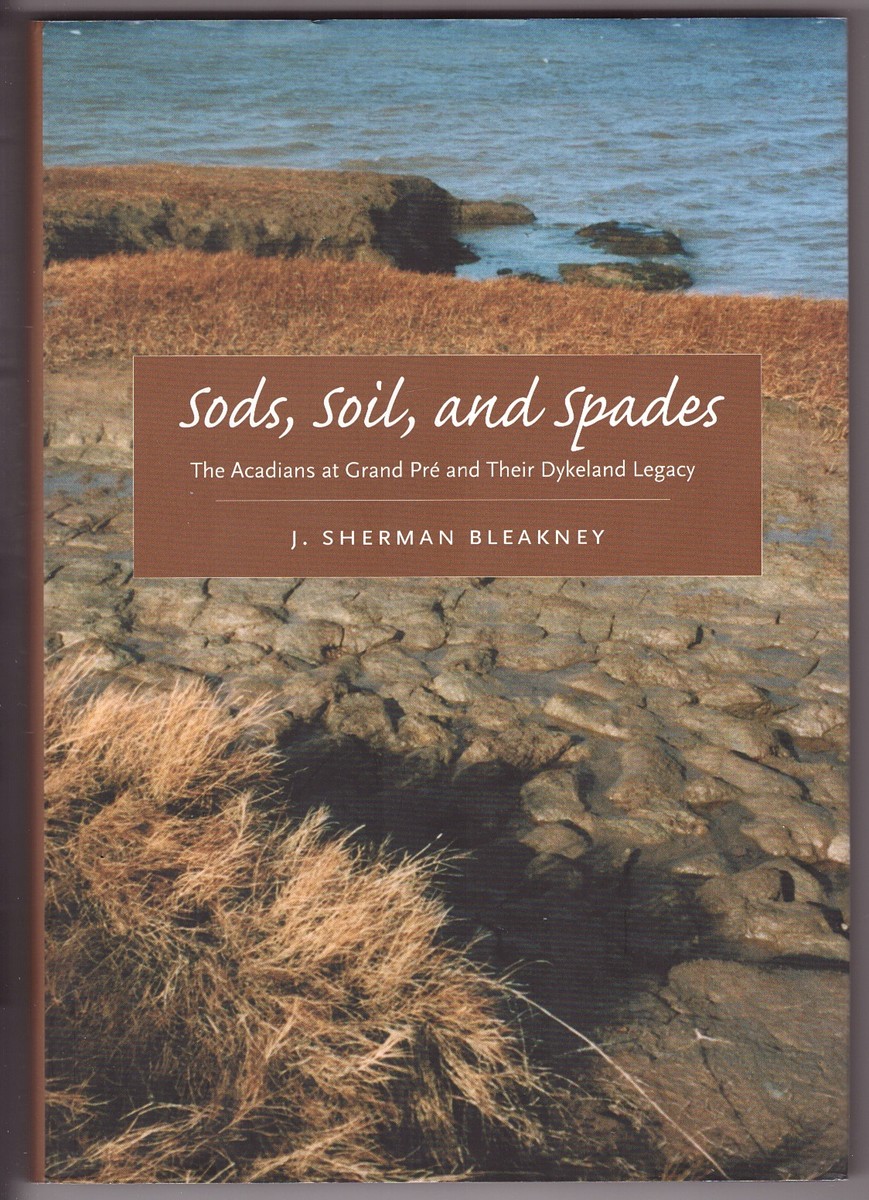 BLEAKNEY, J. SHERMAN - Sods, Soil, and Spades the Acadians at Grand Pr and Their Dykeland Legacy
