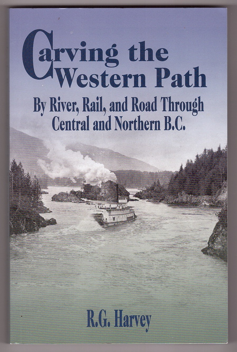 HARVEY, R. G. - Carving the Western Path By River, Rail, and Road Through Central and Northern Bc
