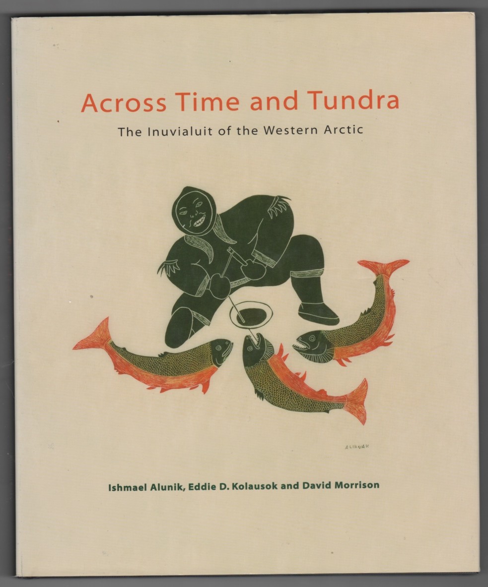 ALUNIK, ISHMAEL &  EDDIE D.  KOLAUSOK &  DAVID MORRISON - Across Time and Tundra the Inuvialuit of the Western Arctic