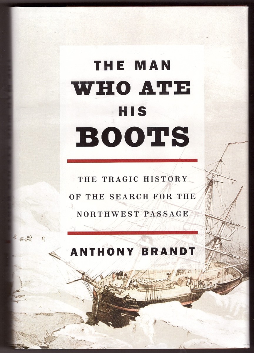 BRANDT, ANTHONY - The Man Who Ate His Boots the Tragic History of the Search for the Northwest Passage