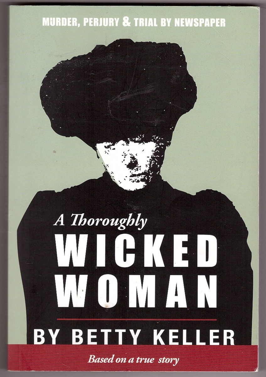 KELLER, BETTY - A Thoroughly Wicked Woman Murder, Perjury and Trial By Newspaper