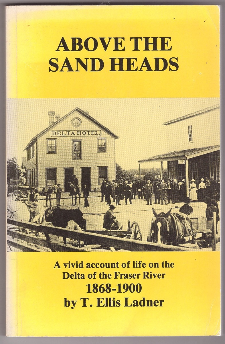 LADNER, T. ELLIS - Above the Sand Heads Firsthand Accounts of Pioneering in the Area Which, in 1879, Became the Municipality of Delta, British Columbia