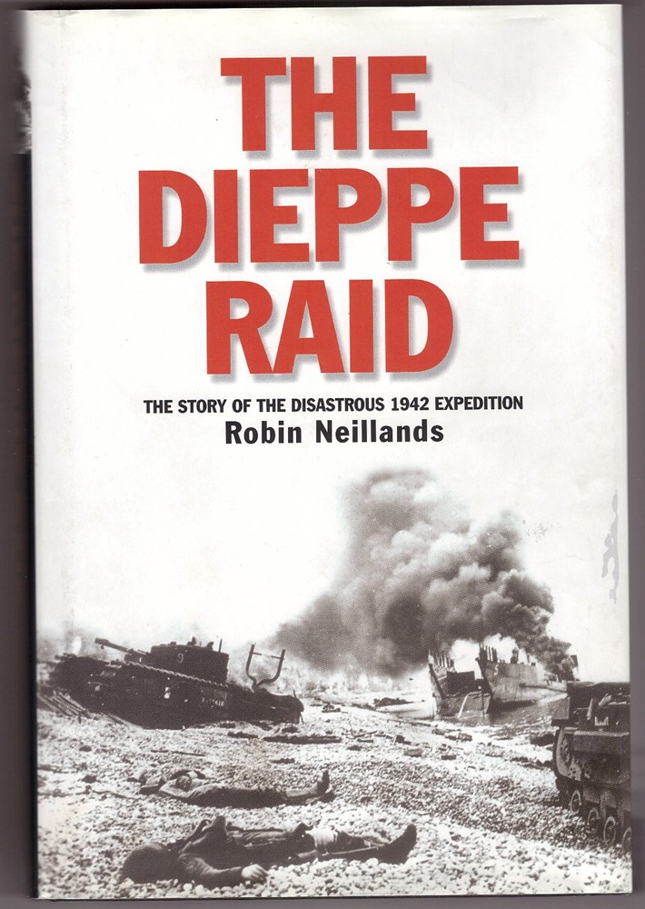 NEILLANDS, ROBIN - The Dieppe Raid the Story of the Disastrous 1942 Expedition