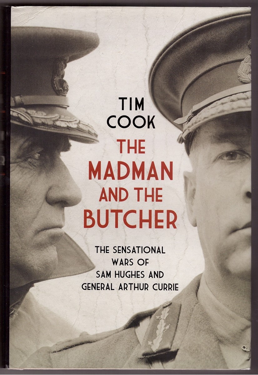 COOK, TIM - The Madman and the Butcher the Sensational Wars of Sam Hughes and General Arthur Currie