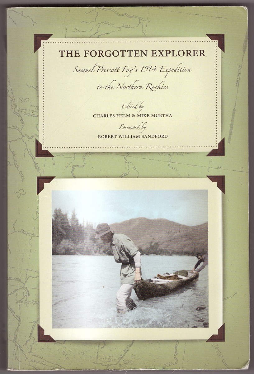 HELM, CHARLES &  MIKE MURTHA &  ROBERT WILLIAM SANDFORD - The Forgotten Explorer Samuel Prescott Fay's 1914 Expedition to the Northern Rockies