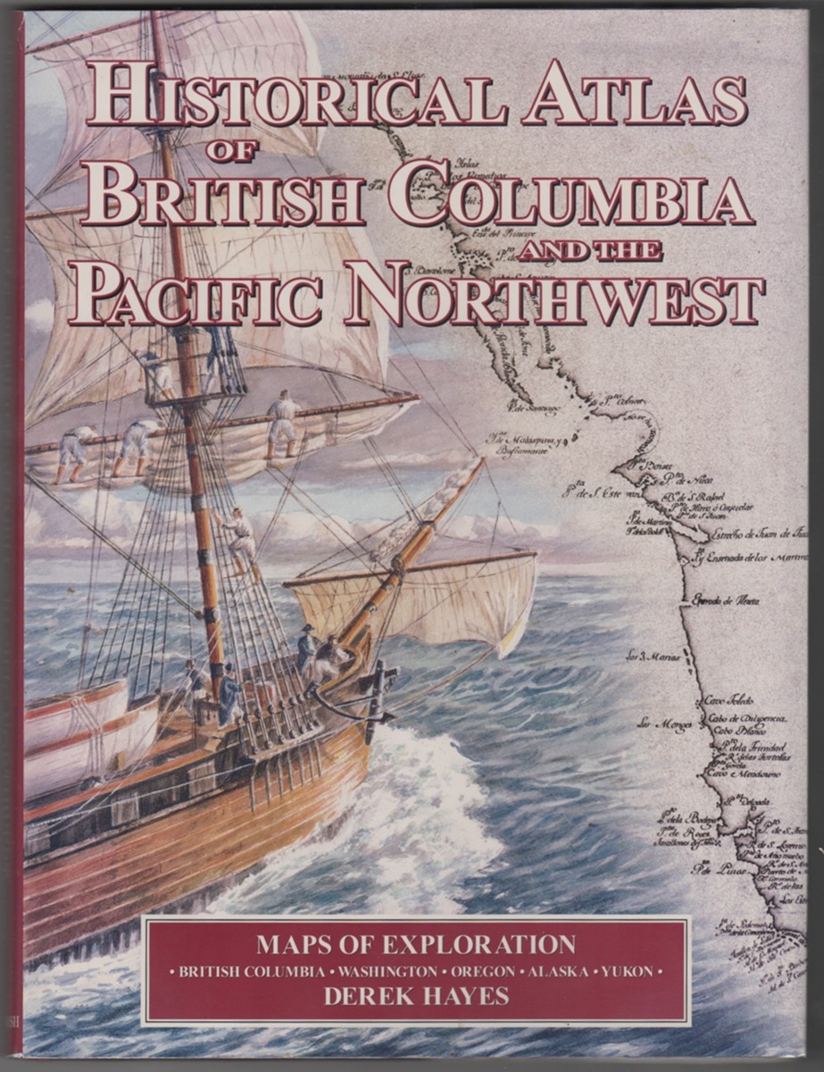 HAYES, DEREK - Historical Atlas of British Columbia and the Pacific Northwest